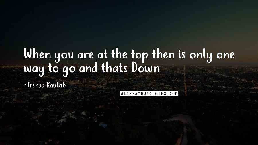 Irshad Kaukab quotes: When you are at the top then is only one way to go and thats Down