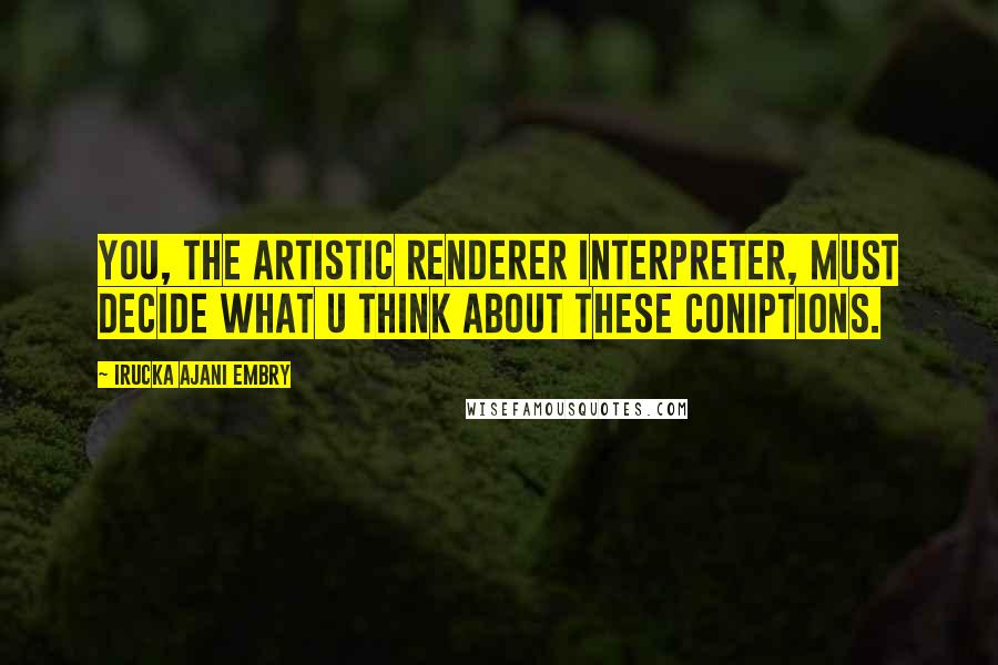 Irucka Ajani Embry quotes: You, the artistic renderer interpreter, must decide what U think about these coniptions. Irucka Ajani Embry quotes: You, the artistic renderer interpreter, must decide what U think about these coniptions.