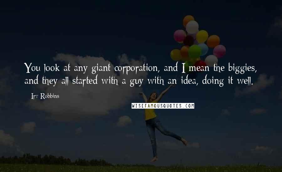 Irv Robbins quotes: You look at any giant corporation, and I mean the biggies, and they all started with a guy with an idea, doing it well.