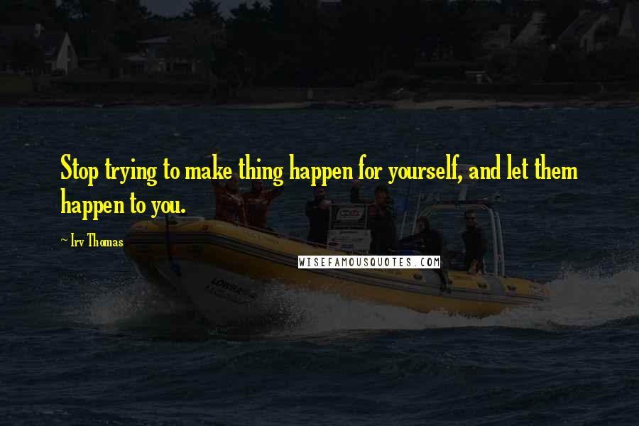 Irv Thomas quotes: Stop trying to make thing happen for yourself, and let them happen to you.