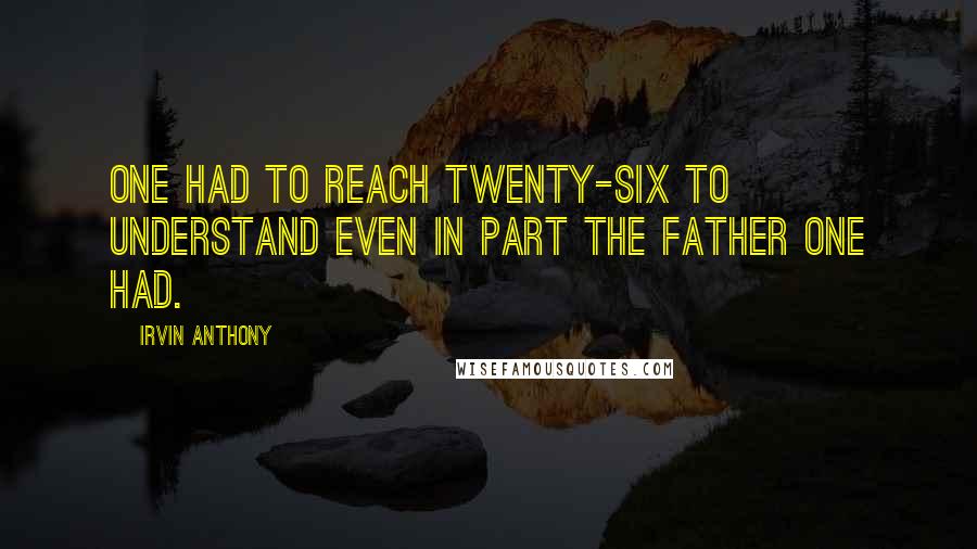 Irvin Anthony quotes: One had to reach twenty-six to understand even in part the father one had.