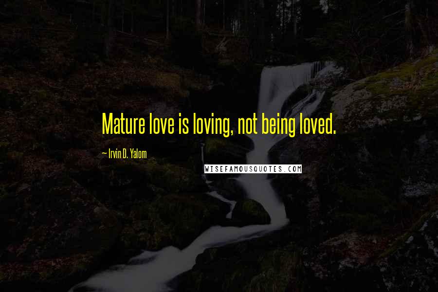 Irvin D. Yalom quotes: Mature love is loving, not being loved.