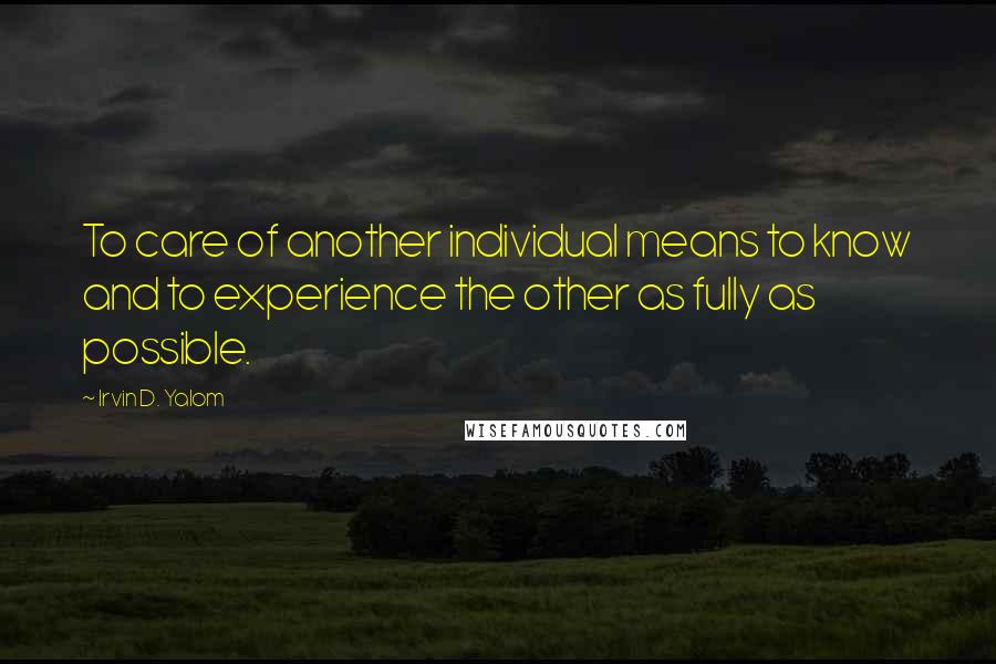Irvin D. Yalom quotes: To care of another individual means to know and to experience the other as fully as possible. Irvin D. Yalom quotes: To care of another individual means to know and to experience the other as fully as possible.