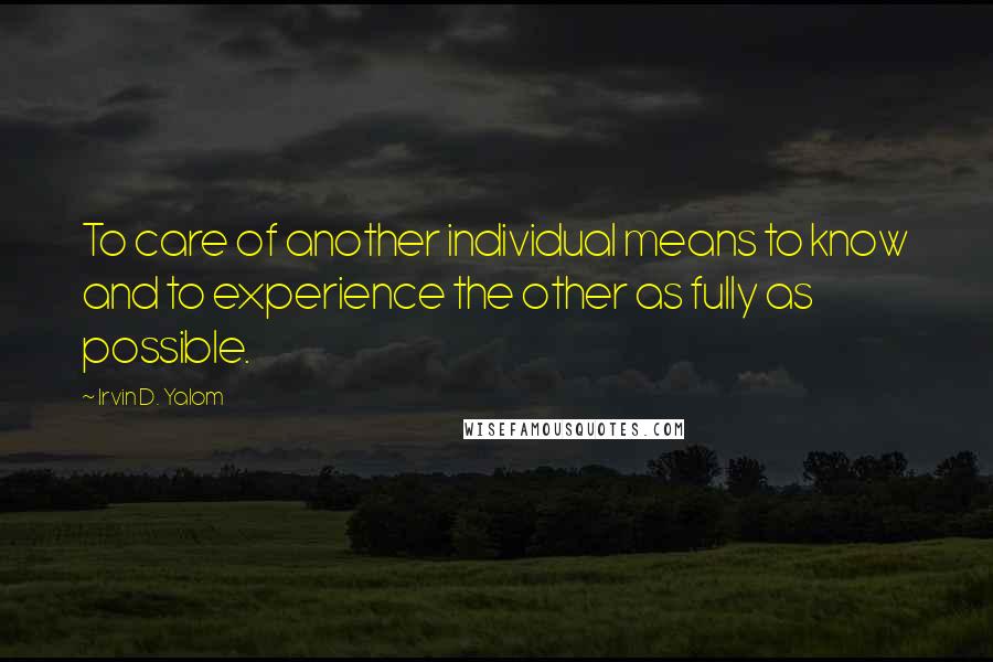 Irvin D. Yalom quotes: To care of another individual means to know and to experience the other as fully as possible.