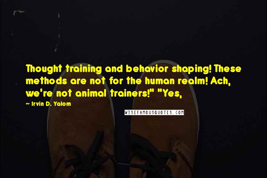 Irvin D. Yalom quotes: Thought training and behavior shaping! These methods are not for the human realm! Ach, we're not animal trainers!" "Yes,