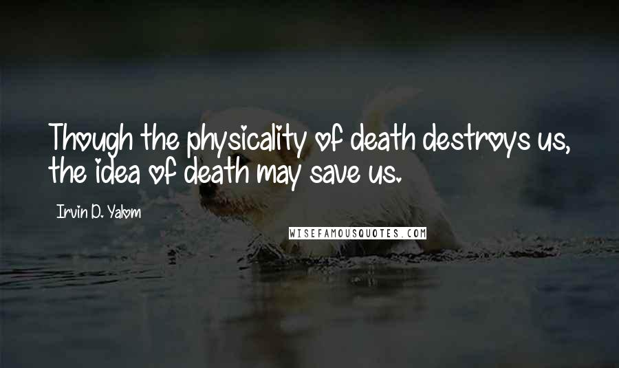 Irvin D. Yalom quotes: Though the physicality of death destroys us, the idea of death may save us.