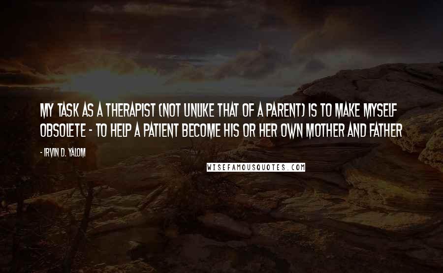 Irvin D. Yalom quotes: My task as a therapist (not unlike that of a parent) is to make myself obsolete - to help a patient become his or her own mother and father