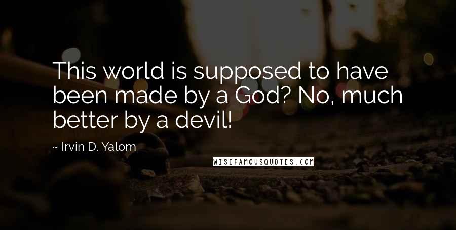 Irvin D. Yalom quotes: This world is supposed to have been made by a God? No, much better by a devil! Irvin D. Yalom quotes: This world is supposed to have been made by a God? No, much better by a devil!