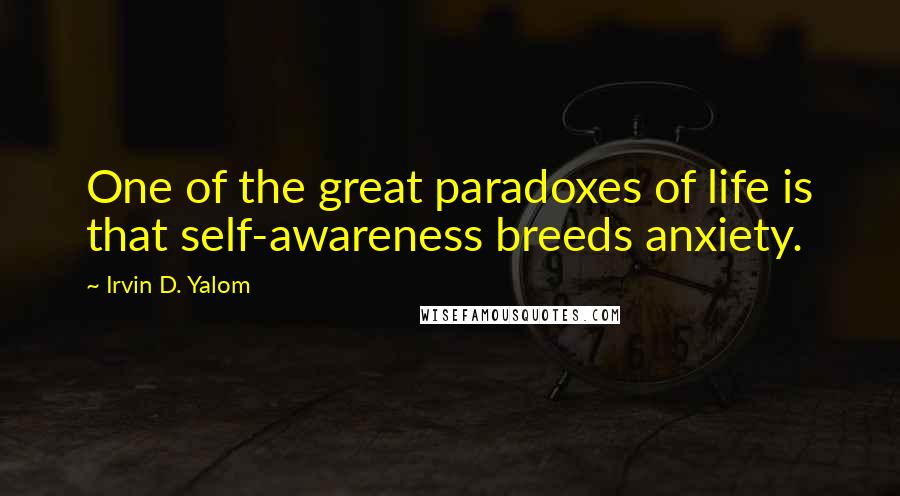 Irvin D. Yalom quotes: One of the great paradoxes of life is that self-awareness breeds anxiety. Irvin D. Yalom quotes: One of the great paradoxes of life is that self-awareness breeds anxiety.
