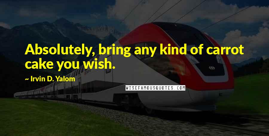 Irvin D. Yalom quotes: Absolutely, bring any kind of carrot cake you wish. Irvin D. Yalom quotes: Absolutely, bring any kind of carrot cake you wish.