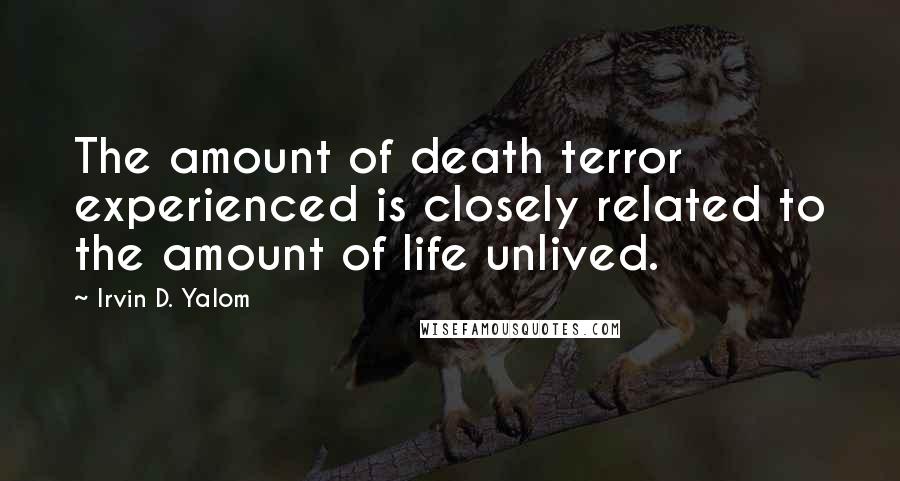 Irvin D. Yalom quotes: The amount of death terror experienced is closely related to the amount of life unlived. Irvin D. Yalom quotes: The amount of death terror experienced is closely related to the amount of life unlived.