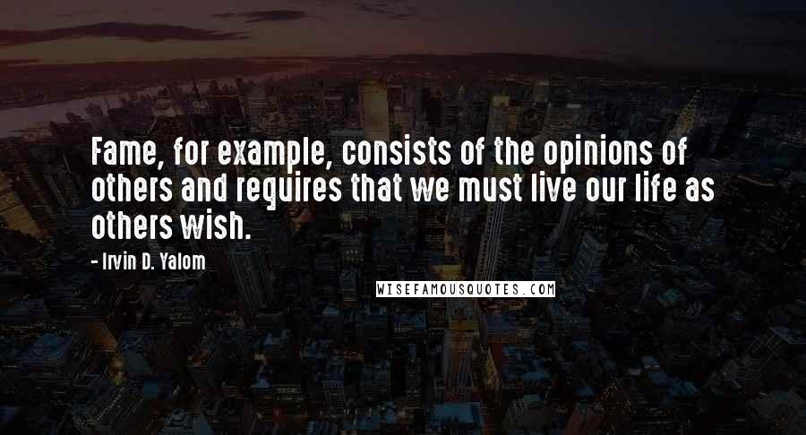 Irvin D. Yalom quotes: Fame, for example, consists of the opinions of others and requires that we must live our life as others wish. Irvin D. Yalom quotes: Fame, for example, consists of the opinions of others and requires that we must live our life as others wish.