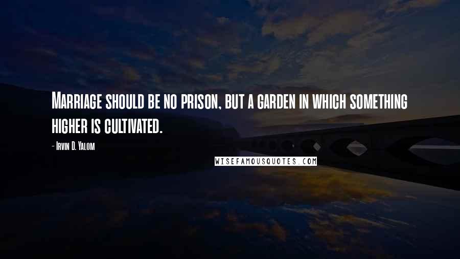 Irvin D. Yalom quotes: Marriage should be no prison, but a garden in which something higher is cultivated. Irvin D. Yalom quotes: Marriage should be no prison, but a garden in which something higher is cultivated.