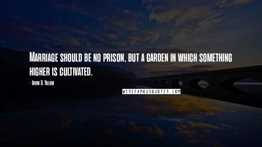 Irvin D. Yalom quotes: Marriage should be no prison, but a garden in which something higher is cultivated.