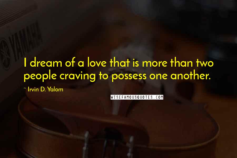 Irvin D. Yalom quotes: I dream of a love that is more than two people craving to possess one another. Irvin D. Yalom quotes: I dream of a love that is more than two people craving to possess one another.