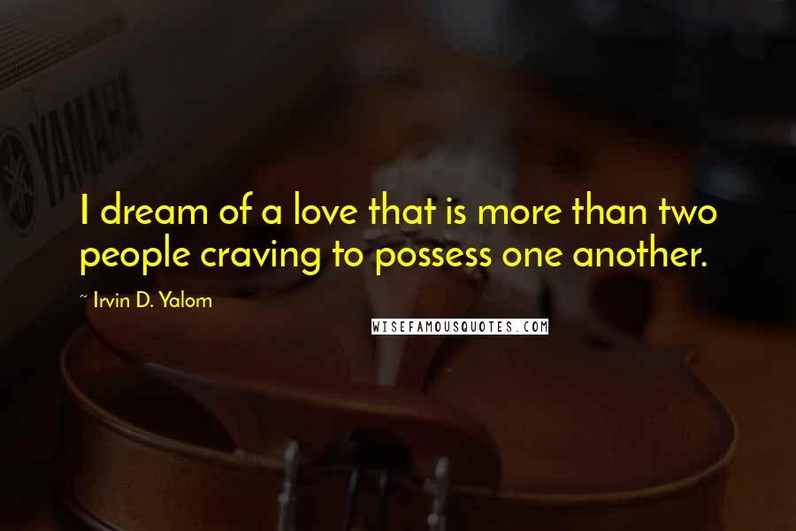 Irvin D. Yalom quotes: I dream of a love that is more than two people craving to possess one another.