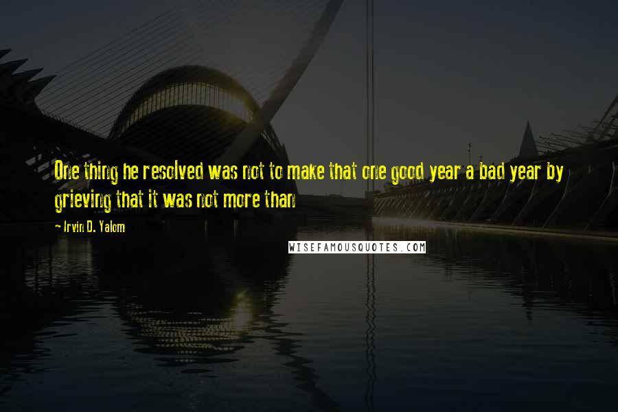 Irvin D. Yalom quotes: One thing he resolved was not to make that one good year a bad year by grieving that it was not more than Irvin D. Yalom quotes: One thing he resolved was not to make that one good year a bad year by grieving that it was not more than