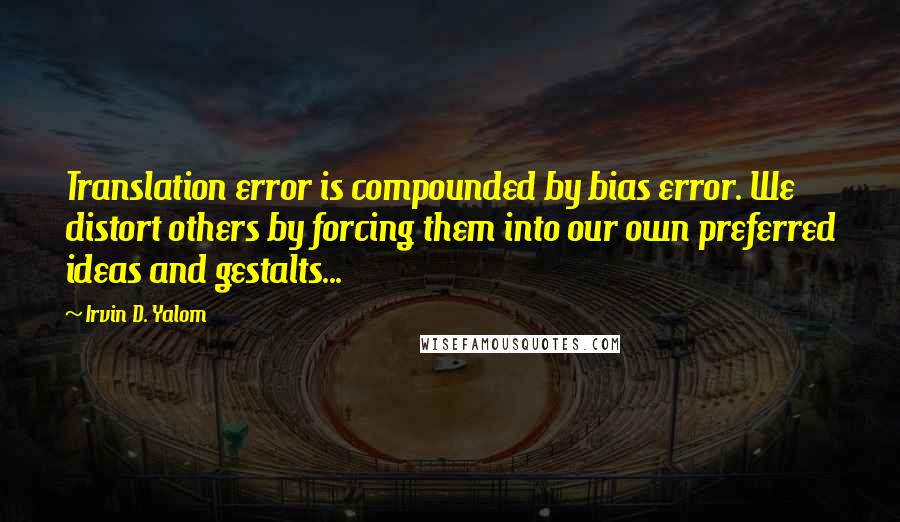 Irvin D. Yalom quotes: Translation error is compounded by bias error. We distort others by forcing them into our own preferred ideas and gestalts... Irvin D. Yalom quotes: Translation error is compounded by bias error. We distort others by forcing them into our own preferred ideas and gestalts...