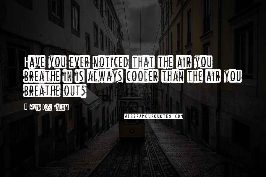 Irvin D. Yalom quotes: Have you ever noticed that the air you breathe in is always cooler than the air you breathe out? Irvin D. Yalom quotes: Have you ever noticed that the air you breathe in is always cooler than the air you breathe out?