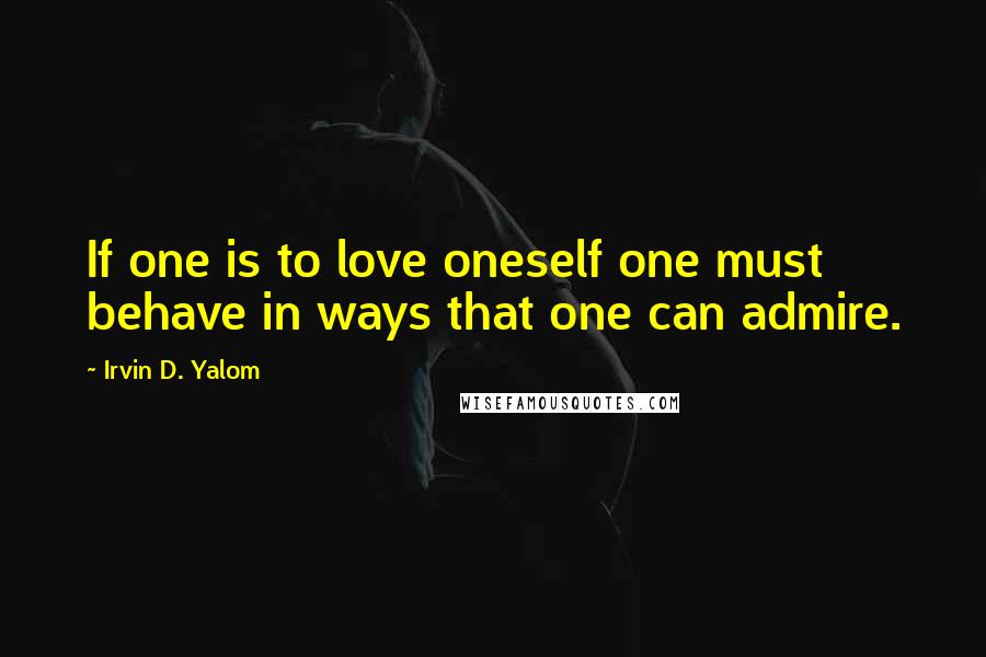 Irvin D. Yalom quotes: If one is to love oneself one must behave in ways that one can admire. Irvin D. Yalom quotes: If one is to love oneself one must behave in ways that one can admire.
