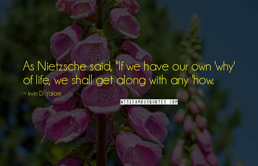 Irvin D. Yalom quotes: As Nietzsche said, "If we have our own 'why' of life, we shall get along with any 'how. Irvin D. Yalom quotes: As Nietzsche said, "If we have our own 'why' of life, we shall get along with any 'how.