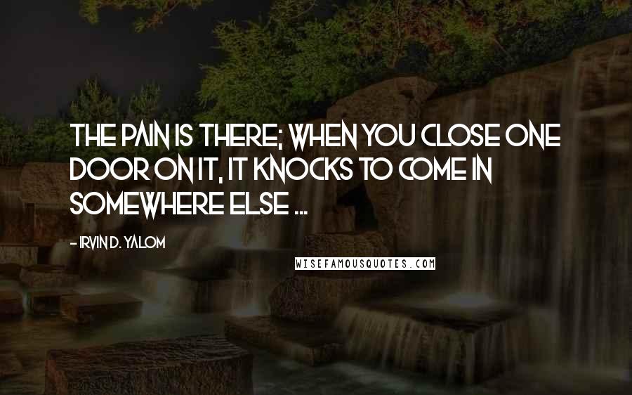 Irvin D. Yalom quotes: The pain is there; when you close one door on it, it knocks to come in somewhere else ...