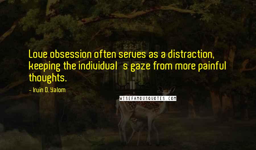 Irvin D. Yalom quotes: Love obsession often serves as a distraction, keeping the individual's gaze from more painful thoughts. Irvin D. Yalom quotes: Love obsession often serves as a distraction, keeping the individual's gaze from more painful thoughts.