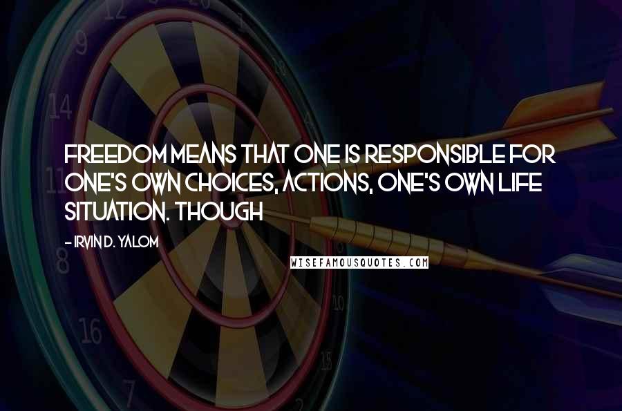 Irvin D. Yalom quotes: Freedom means that one is responsible for one's own choices, actions, one's own life situation. Though Irvin D. Yalom quotes: Freedom means that one is responsible for one's own choices, actions, one's own life situation. Though