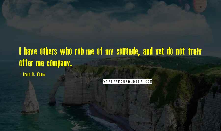 Irvin D. Yalom quotes: I have others who rob me of my solitude, and yet do not truly offer me company.