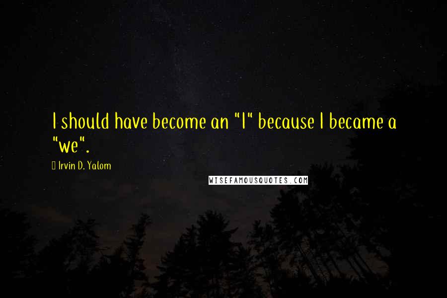 Irvin D. Yalom quotes: I should have become an "I" because I became a "we". Irvin D. Yalom quotes: I should have become an "I" because I became a "we".