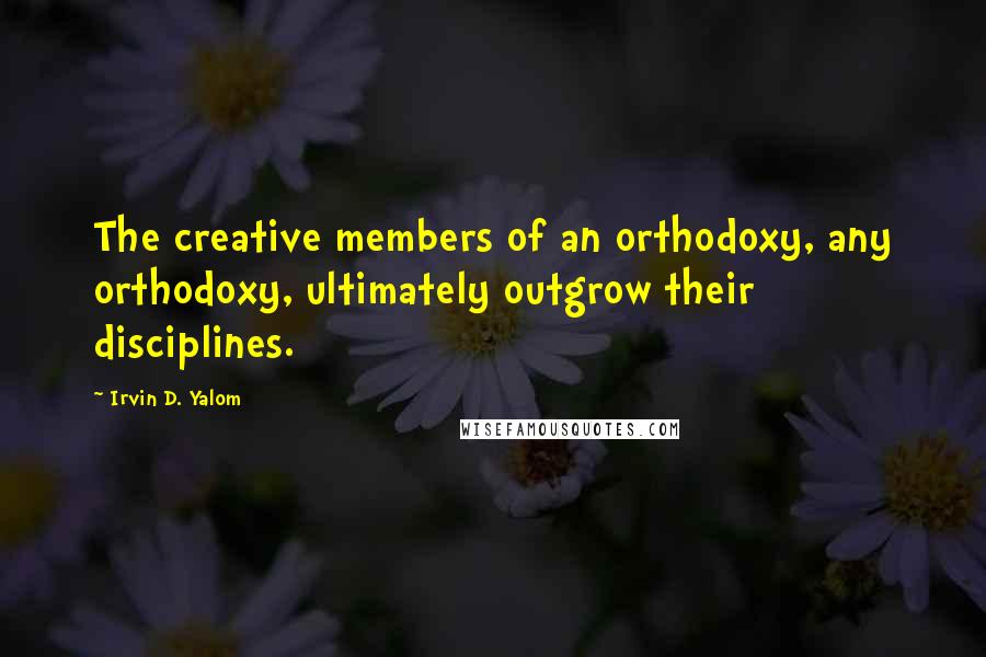 Irvin D. Yalom quotes: The creative members of an orthodoxy, any orthodoxy, ultimately outgrow their disciplines. Irvin D. Yalom quotes: The creative members of an orthodoxy, any orthodoxy, ultimately outgrow their disciplines.