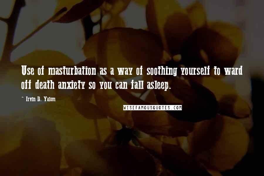 Irvin D. Yalom quotes: Use of masturbation as a way of soothing yourself to ward off death anxiety so you can fall asleep.