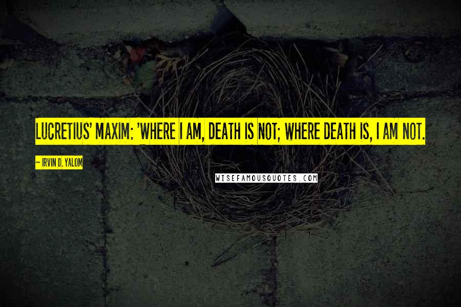 Irvin D. Yalom quotes: Lucretius' maxim: 'Where I am, death is not; where death is, I am not. Irvin D. Yalom quotes: Lucretius' maxim: 'Where I am, death is not; where death is, I am not.