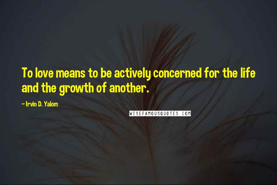 Irvin D. Yalom quotes: To love means to be actively concerned for the life and the growth of another. Irvin D. Yalom quotes: To love means to be actively concerned for the life and the growth of another.