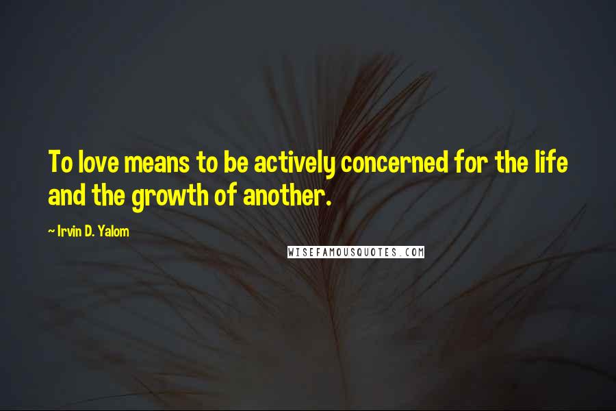 Irvin D. Yalom quotes: To love means to be actively concerned for the life and the growth of another.