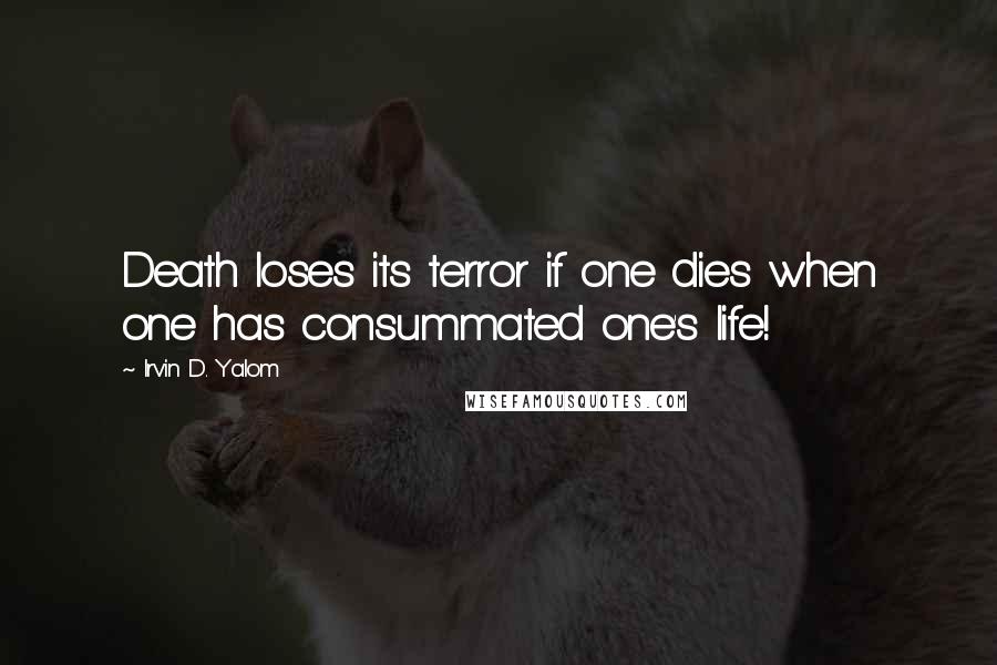 Irvin D. Yalom quotes: Death loses its terror if one dies when one has consummated one's life! Irvin D. Yalom quotes: Death loses its terror if one dies when one has consummated one's life!