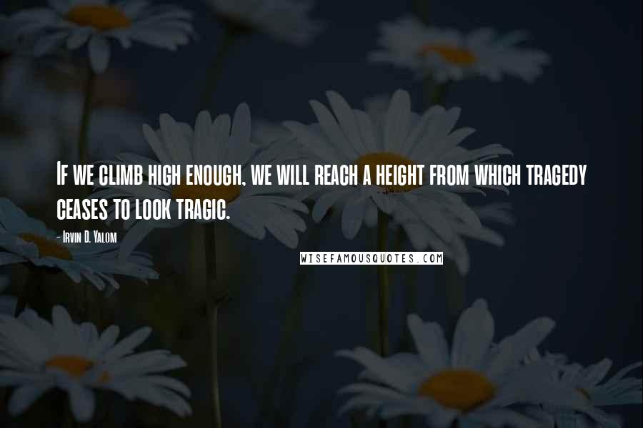 Irvin D. Yalom quotes: If we climb high enough, we will reach a height from which tragedy ceases to look tragic.