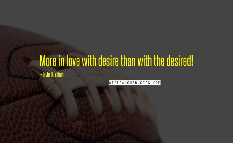 Irvin D. Yalom quotes: More in love with desire than with the desired!