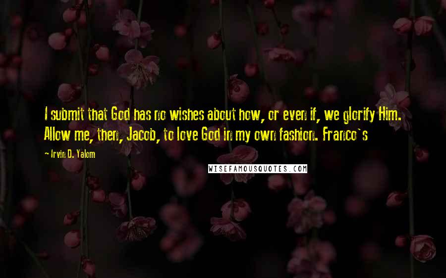 Irvin D. Yalom quotes: I submit that God has no wishes about how, or even if, we glorify Him. Allow me, then, Jacob, to love God in my own fashion. Franco's