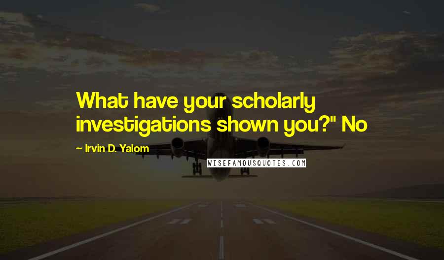 Irvin D. Yalom quotes: What have your scholarly investigations shown you?" No Irvin D. Yalom quotes: What have your scholarly investigations shown you?" No