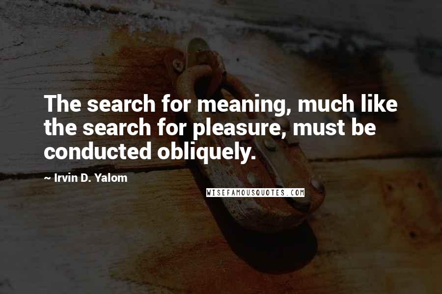 Irvin D. Yalom quotes: The search for meaning, much like the search for pleasure, must be conducted obliquely.