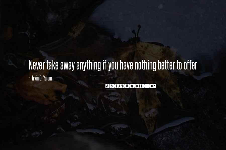 Irvin D. Yalom quotes: Never take away anything if you have nothing better to offer