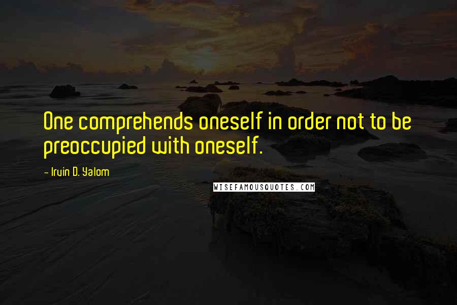 Irvin D. Yalom quotes: One comprehends oneself in order not to be preoccupied with oneself. Irvin D. Yalom quotes: One comprehends oneself in order not to be preoccupied with oneself.