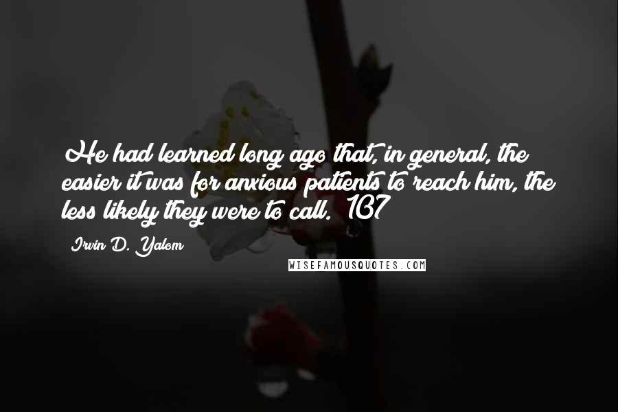 Irvin D. Yalom quotes: He had learned long ago that, in general, the easier it was for anxious patients to reach him, the less likely they were to call. (107)