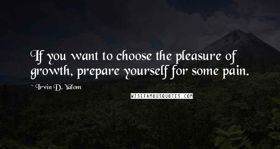 Irvin D. Yalom quotes: If you want to choose the pleasure of growth, prepare yourself for some pain.