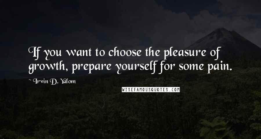 Irvin D. Yalom quotes: If you want to choose the pleasure of growth, prepare yourself for some pain. Irvin D. Yalom quotes: If you want to choose the pleasure of growth, prepare yourself for some pain.