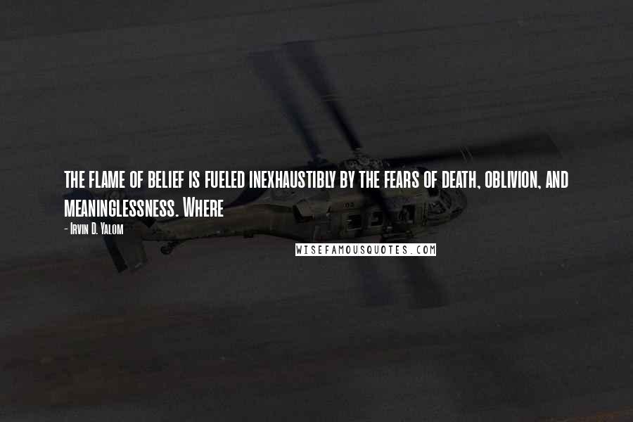 Irvin D. Yalom quotes: the flame of belief is fueled inexhaustibly by the fears of death, oblivion, and meaninglessness. Where