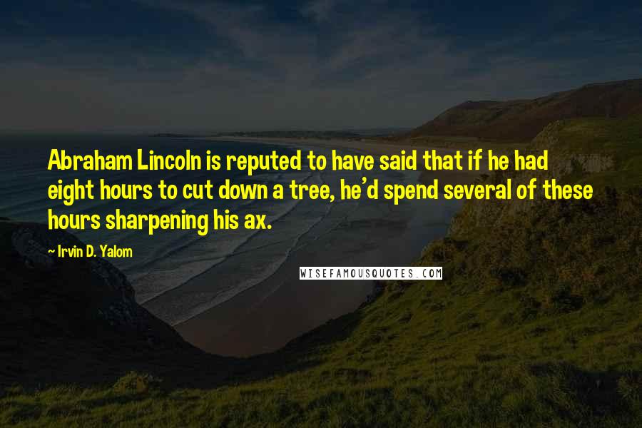 Irvin D. Yalom quotes: Abraham Lincoln is reputed to have said that if he had eight hours to cut down a tree, he'd spend several of these hours sharpening his ax.