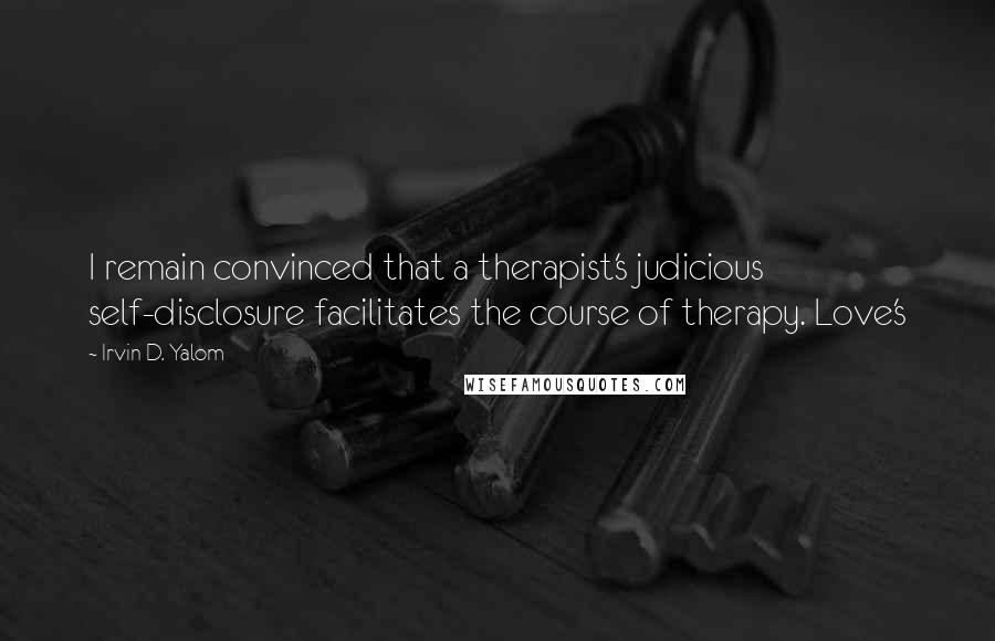 Irvin D. Yalom quotes: I remain convinced that a therapist's judicious self-disclosure facilitates the course of therapy. Love's Irvin D. Yalom quotes: I remain convinced that a therapist's judicious self-disclosure facilitates the course of therapy. Love's
