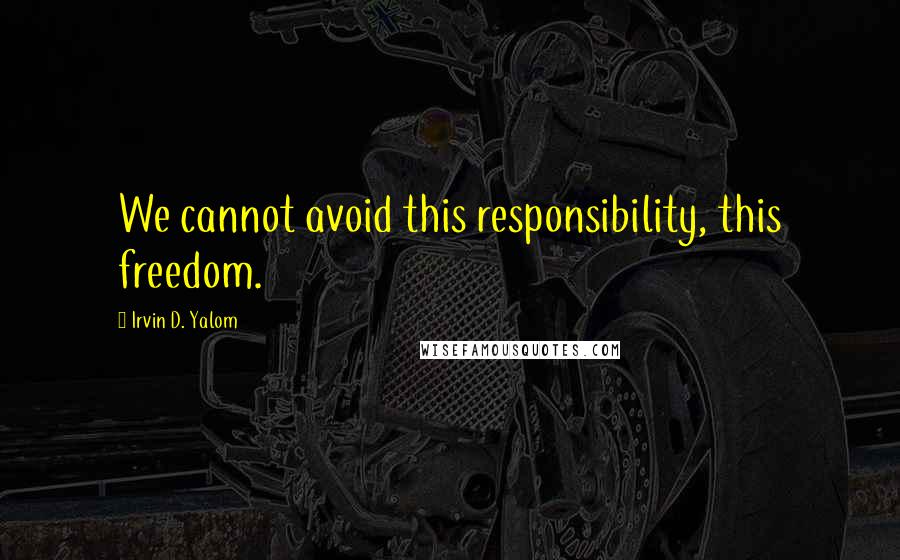 Irvin D. Yalom quotes: We cannot avoid this responsibility, this freedom.